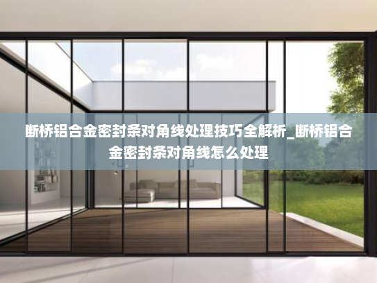 断桥铝合金密封条对角线处理技巧全解析_断桥铝合金密封条对角线怎么处理