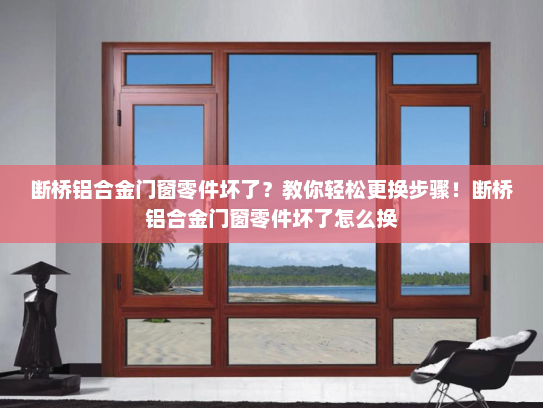断桥铝合金门窗零件坏了？教你轻松更换步骤！断桥铝合金门窗零件坏了怎么换
