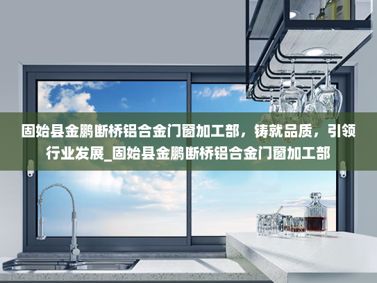 固始县金鹏断桥铝合金门窗加工部，铸就品质，引领行业发展_固始县金鹏断桥铝合金门窗加工部