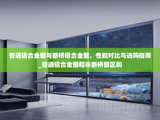 普通铝合金窗与断桥铝合金窗，性能对比与选购指南_普通铝合金窗和非断桥窗区别