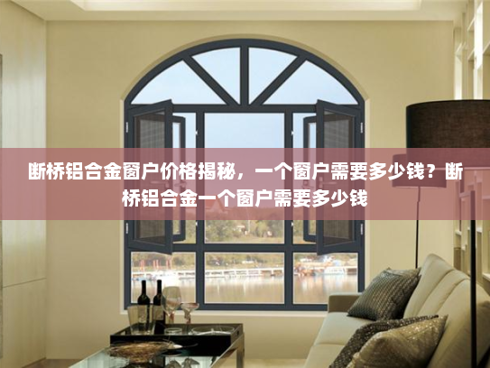 断桥铝合金窗户价格揭秘，一个窗户需要多少钱？断桥铝合金一个窗户需要多少钱