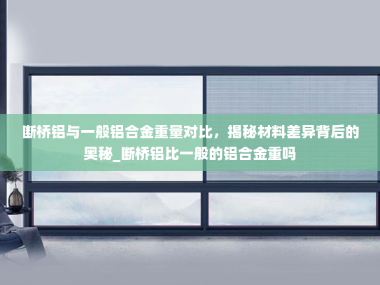 断桥铝与一般铝合金重量对比，揭秘材料差异背后的奥秘_断桥铝比一般的铝合金重吗