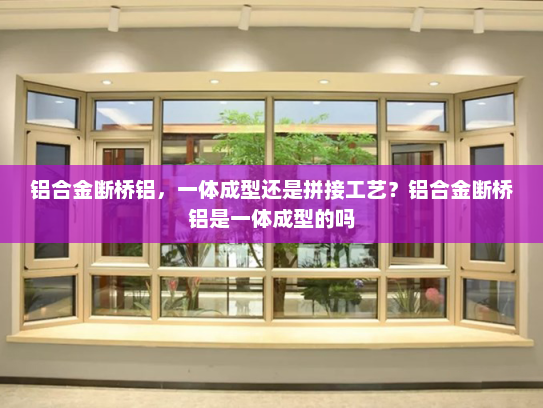 铝合金断桥铝，一体成型还是拼接工艺？铝合金断桥铝是一体成型的吗