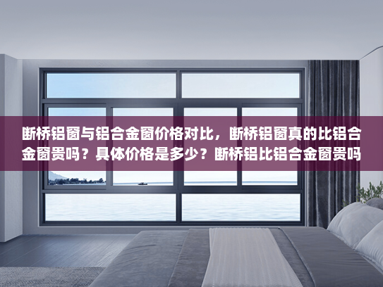 断桥铝窗与铝合金窗价格对比，断桥铝窗真的比铝合金窗贵吗？具体价格是多少？断桥铝比铝合金窗贵吗多少钱