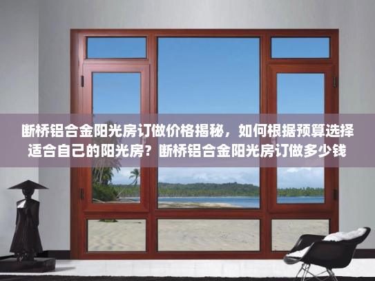 断桥铝合金阳光房订做价格揭秘，如何根据预算选择适合自己的阳光房？断桥铝合金阳光房订做多少钱