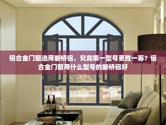 铝合金门窗选用断桥铝，究竟哪一型号更胜一筹？铝合金门窗用什么型号的断桥铝好