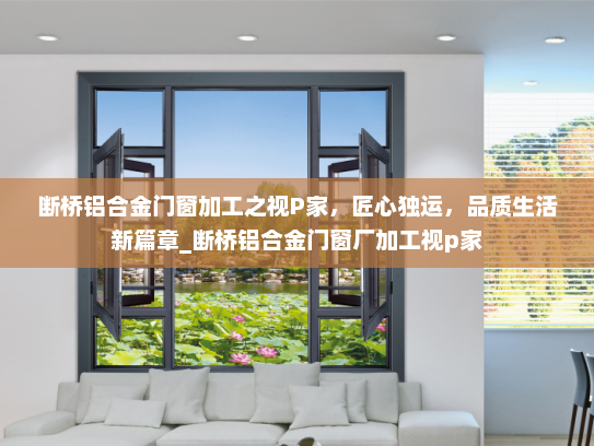 断桥铝合金门窗加工之视P家，匠心独运，品质生活新篇章_断桥铝合金门窗厂加工视p家