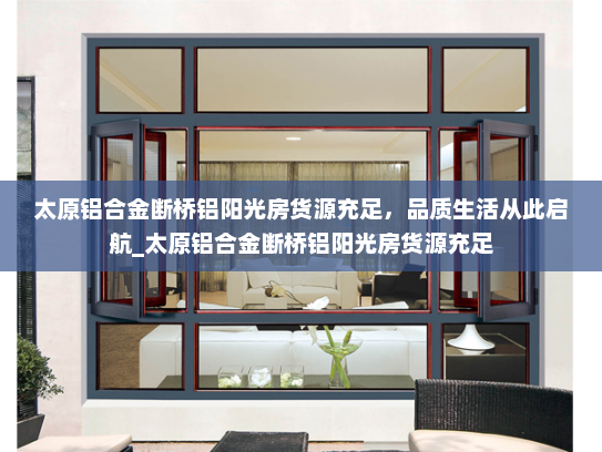 太原铝合金断桥铝阳光房货源充足，品质生活从此启航_太原铝合金断桥铝阳光房货源充足