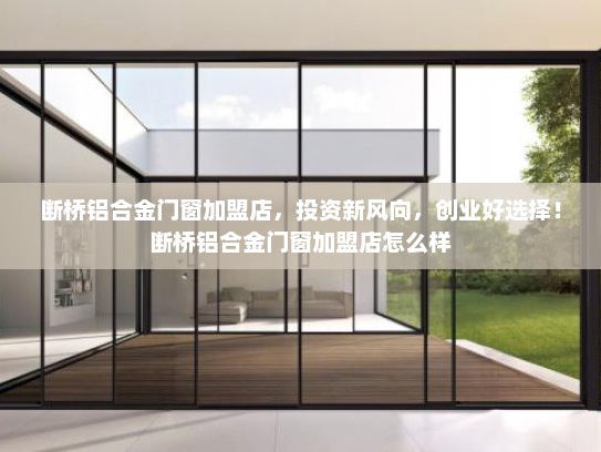 断桥铝合金门窗加盟店，投资新风向，创业好选择！断桥铝合金门窗加盟店怎么样