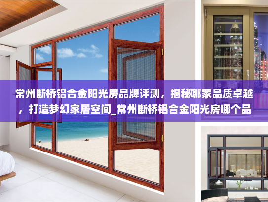 常州断桥铝合金阳光房品牌评测，揭秘哪家品质卓越，打造梦幻家居空间_常州断桥铝合金阳光房哪个品牌好