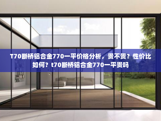 T70断桥铝合金770一平价格分析，贵不贵？性价比如何？t70断桥铝合金770一平贵吗