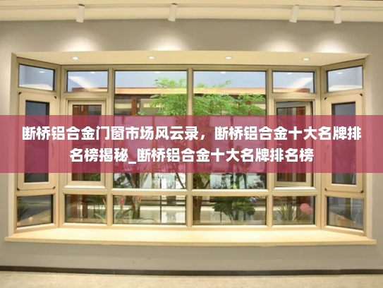 断桥铝合金门窗市场风云录，断桥铝合金十大名牌排名榜揭秘_断桥铝合金十大名牌排名榜