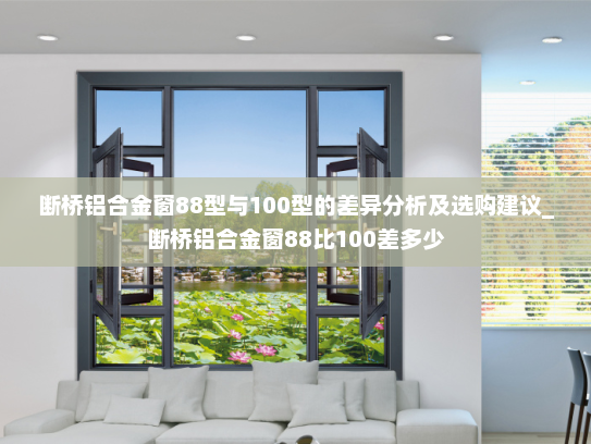 断桥铝合金窗88型与100型的差异分析及选购建议_断桥铝合金窗88比100差多少