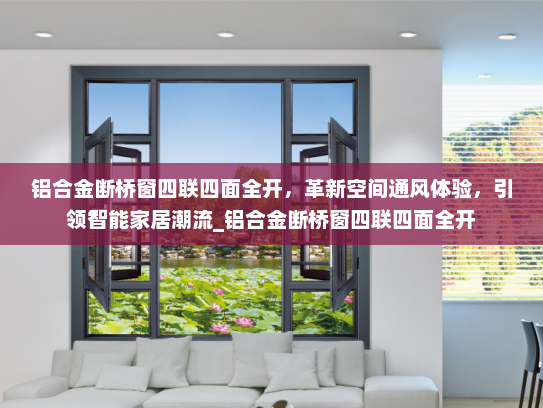 铝合金断桥窗四联四面全开，革新空间通风体验，引领智能家居潮流_铝合金断桥窗四联四面全开