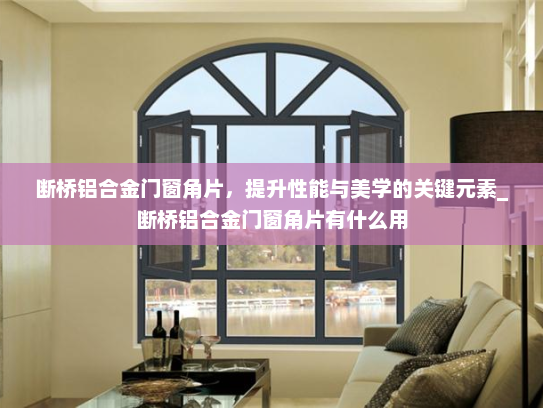 断桥铝合金门窗角片，提升性能与美学的关键元素_断桥铝合金门窗角片有什么用