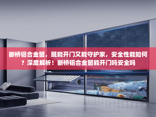 断桥铝合金窗，既能开门又能守护家，安全性能如何？深度解析！断桥铝合金窗能开门吗安全吗