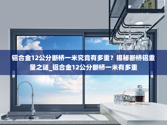 铝合金12公分断桥一米究竟有多重？揭秘断桥铝重量之谜_铝合金12公分断桥一米有多重