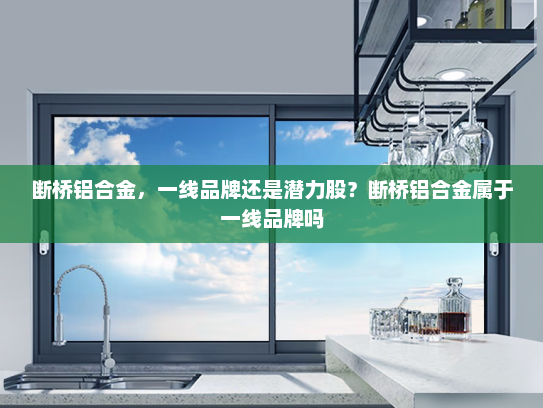断桥铝合金，一线品牌还是潜力股？断桥铝合金属于一线品牌吗