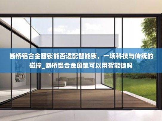 断桥铝合金窗锁能否适配智能锁，一场科技与传统的碰撞_断桥铝合金窗锁可以用智能锁吗