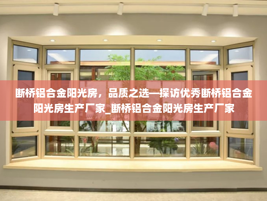 断桥铝合金阳光房，品质之选—探访优秀断桥铝合金阳光房生产厂家_断桥铝合金阳光房生产厂家