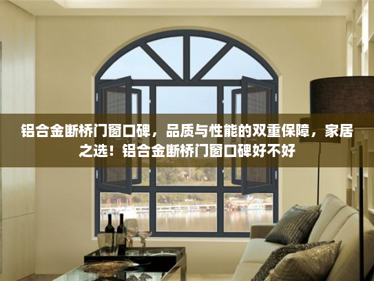 铝合金断桥门窗口碑，品质与性能的双重保障，家居之选！铝合金断桥门窗口碑好不好