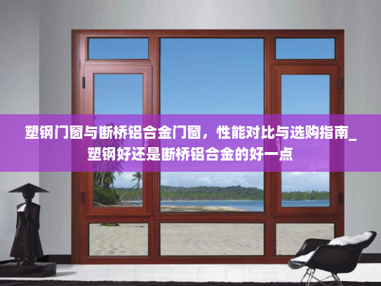 塑钢门窗与断桥铝合金门窗，性能对比与选购指南_塑钢好还是断桥铝合金的好一点