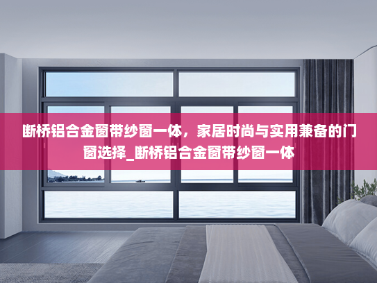 断桥铝合金窗带纱窗一体，家居时尚与实用兼备的门窗选择_断桥铝合金窗带纱窗一体