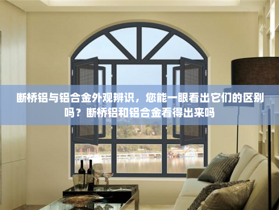 断桥铝与铝合金外观辨识，您能一眼看出它们的区别吗？断桥铝和铝合金看得出来吗