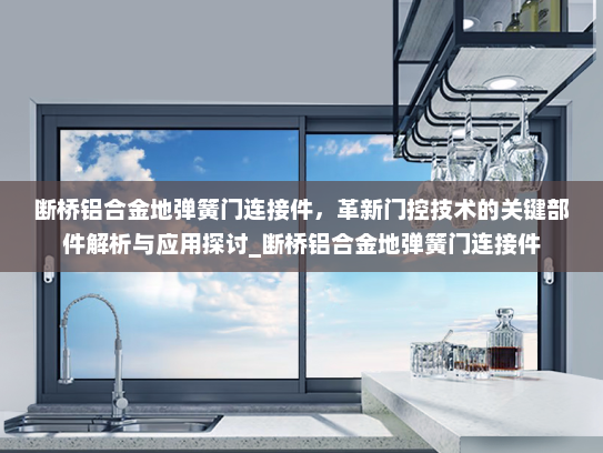 断桥铝合金地弹簧门连接件，革新门控技术的关键部件解析与应用探讨_断桥铝合金地弹簧门连接件