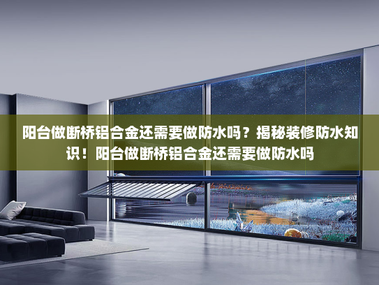 阳台做断桥铝合金还需要做防水吗？揭秘装修防水知识！阳台做断桥铝合金还需要做防水吗