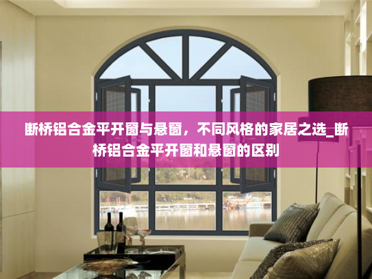 断桥铝合金平开窗与悬窗，不同风格的家居之选_断桥铝合金平开窗和悬窗的区别