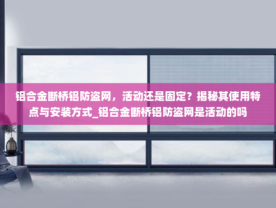 铝合金断桥铝防盗网，活动还是固定？揭秘其使用特点与安装方式_铝合金断桥铝防盗网是活动的吗