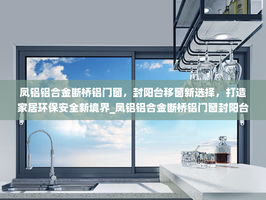 凤铝铝合金断桥铝门窗，封阳台移窗新选择，打造家居环保安全新境界_凤铝铝合金断桥铝门窗封阳台移窗