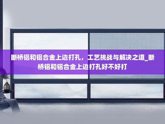 断桥铝和铝合金上边打孔，工艺挑战与解决之道_断桥铝和铝合金上边打孔好不好打