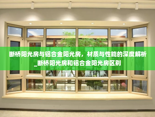 断桥阳光房与铝合金阳光房，材质与性能的深度解析_断桥阳光房和铝合金阳光房区别