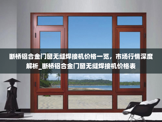 断桥铝合金门窗无缝焊接机价格一览，市场行情深度解析_断桥铝合金门窗无缝焊接机价格表