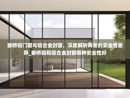 断桥铝门窗与铝合金封窗，深度解析两者的安全性差异_断桥铝和铝合金封窗哪种安全性好