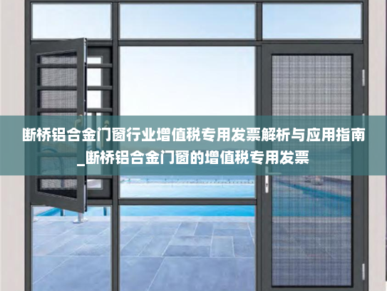 断桥铝合金门窗行业增值税专用发票解析与应用指南_断桥铝合金门窗的增值税专用发票