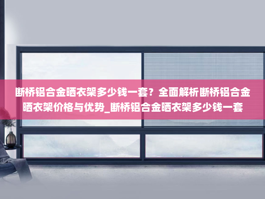 断桥铝合金晒衣架多少钱一套？全面解析断桥铝合金晒衣架价格与优势_断桥铝合金晒衣架多少钱一套