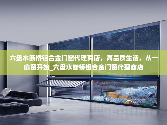 六盘水断桥铝合金门窗代理商店，高品质生活，从一扇窗开始_六盘水断桥铝合金门窗代理商店