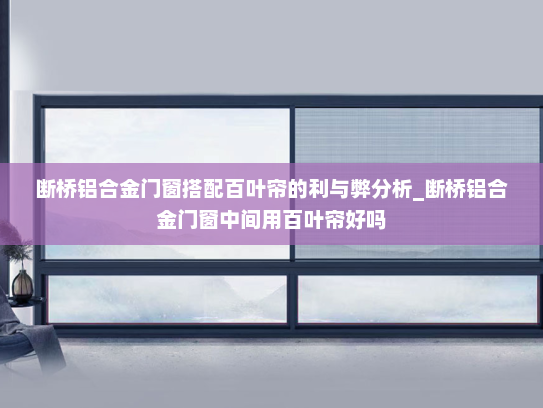 断桥铝合金门窗搭配百叶帘的利与弊分析_断桥铝合金门窗中间用百叶帘好吗