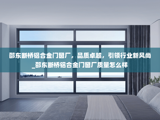 邵东断桥铝合金门窗厂，品质卓越，引领行业新风尚_邵东断桥铝合金门窗厂质量怎么样