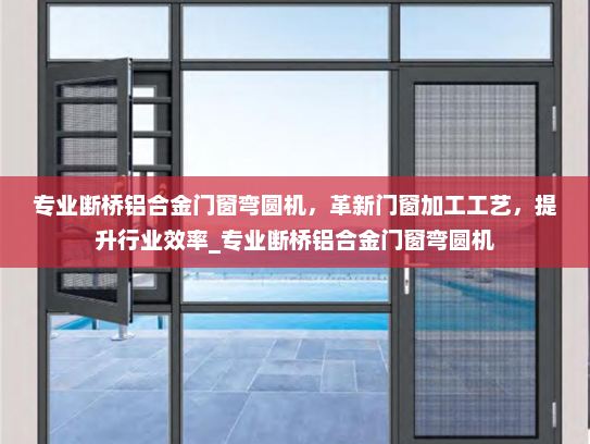 专业断桥铝合金门窗弯圆机，革新门窗加工工艺，提升行业效率_专业断桥铝合金门窗弯圆机