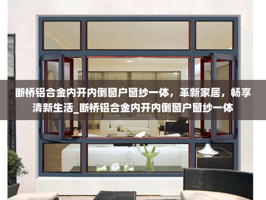 断桥铝合金内开内倒窗户窗纱一体，革新家居，畅享清新生活_断桥铝合金内开内倒窗户窗纱一体