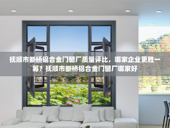 抚顺市断桥铝合金门窗厂质量评比，哪家企业更胜一筹？抚顺市断桥铝合金门窗厂哪家好