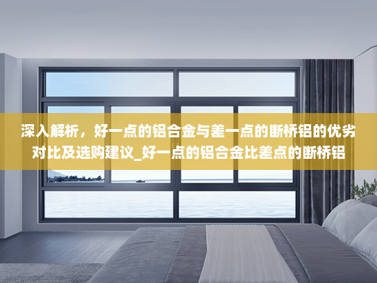深入解析，好一点的铝合金与差一点的断桥铝的优劣对比及选购建议_好一点的铝合金比差点的断桥铝