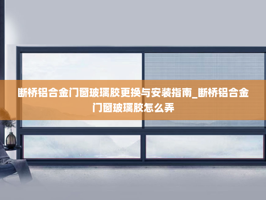 断桥铝合金门窗玻璃胶更换与安装指南_断桥铝合金门窗玻璃胶怎么弄