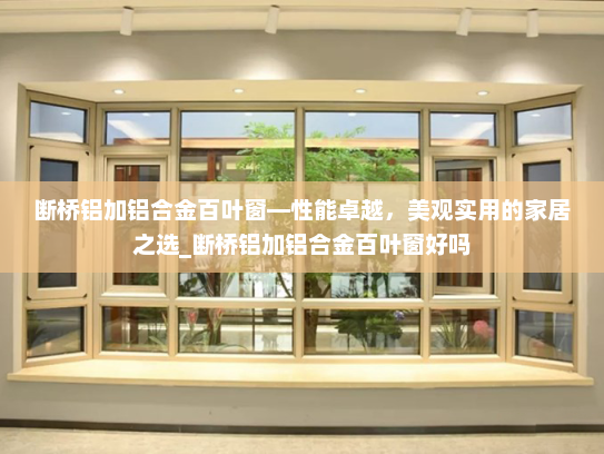断桥铝加铝合金百叶窗—性能卓越，美观实用的家居之选_断桥铝加铝合金百叶窗好吗