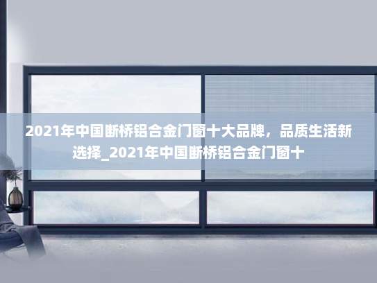 2021年中国断桥铝合金门窗十大品牌，品质生活新选择_2021年中国断桥铝合金门窗十