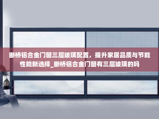 断桥铝合金门窗三层玻璃配置，提升家居品质与节能性能新选择_断桥铝合金门窗有三层玻璃的吗